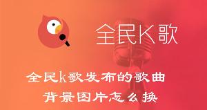 全民k歌发布的歌曲背景图片怎么换